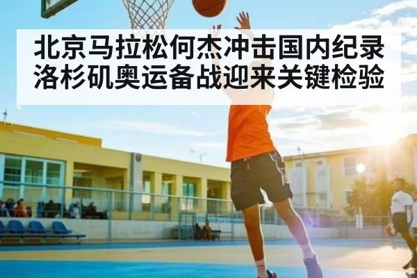 北京马拉松何杰冲击国内纪录 洛杉矶奥运备战迎来关键检验