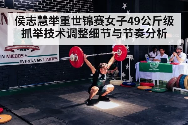侯志慧举重世锦赛女子49公斤级抓举技术调整细节与节奏分析