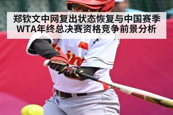 郑钦文中网复出状态恢复与中国赛季WTA年终总决赛资格竞争前景分析