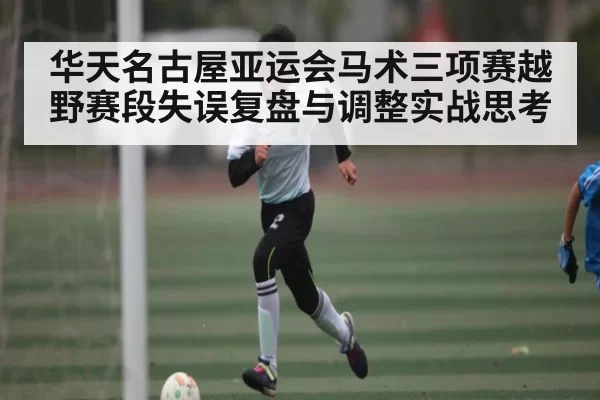 华天名古屋亚运会马术三项赛越野赛段失误复盘与调整实战思考